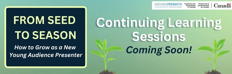 A green graphic with text. There are two plant sprouts on the image and the logos for Ontario Presents and Canadian Heritage are in the top right corner. Text reads: From Seed to Season. How to Grow as a New Young Audience Presenter. Continuing Learning Sessions. Coming Soon!. 